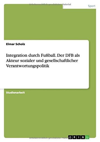 Integration durch Fußball. Der DFB als Akteur sozialer und gesellschaftlicher Verantwortungspolitik