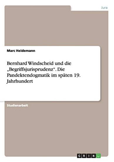 Bernhard Windscheid und die "Begriffsjurisprudenz". Die Pandektendogmatik im späten 19. Jahrhundert