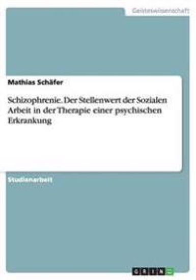 Schizophrenie. Der Stellenwert der Sozialen Arbeit in der Therapie einer psychischen Erkrankung