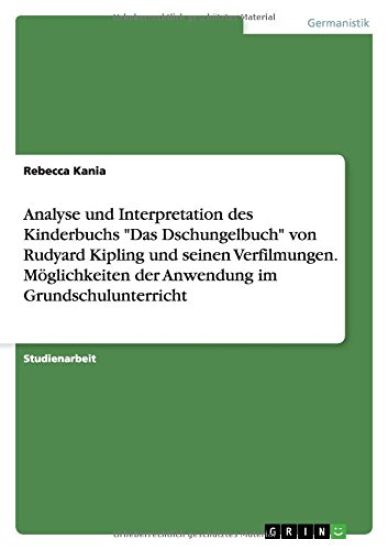 Analyse und Interpretation des Kinderbuchs "Das Dschungelbuch" von Rudyard Kipling und seinen Verfilmungen. Möglichkeiten der Anwendung im Grundschulunterricht