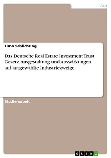 Das Deutsche Real Estate Investment Trust Gesetz. Ausgestaltung und Auswirkungen auf ausgewählte Industriezweige