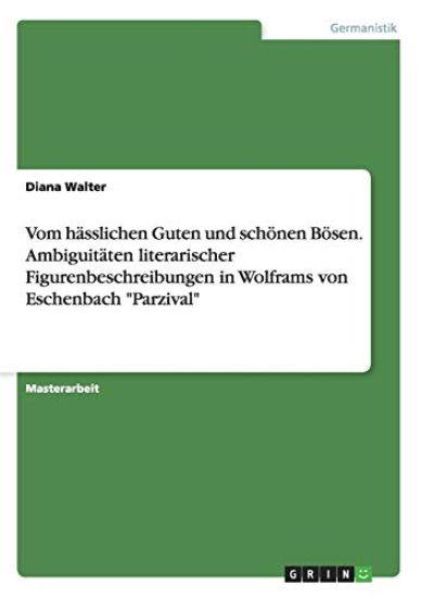 Vom hässlichen Guten und schönen Bösen. Ambiguitäten literarischer Figurenbeschreibungen in Wolframs von Eschenbach "Parzival"