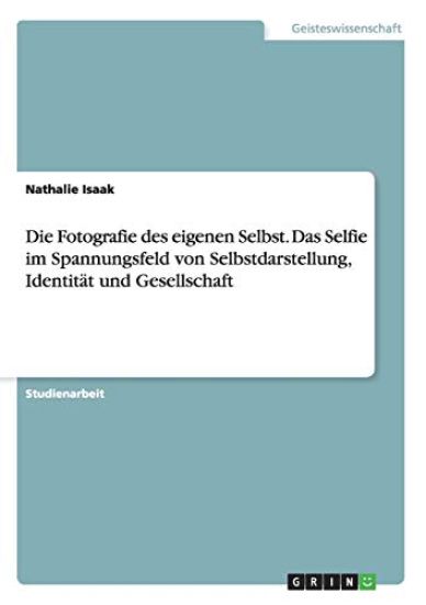Die Fotografie des eigenen Selbst. Das Selfie im Spannungsfeld von Selbstdarstellung, Identität und Gesellschaft