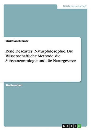 René Descartes' Naturphilosophie. Die Wissenschaftliche Methode, die Substanzontologie und die Naturgesetze