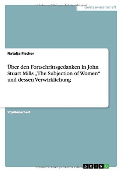 Über den Fortschrittsgedanken in John Stuart Mills "The Subjection of Women" und dessen Verwirklichung