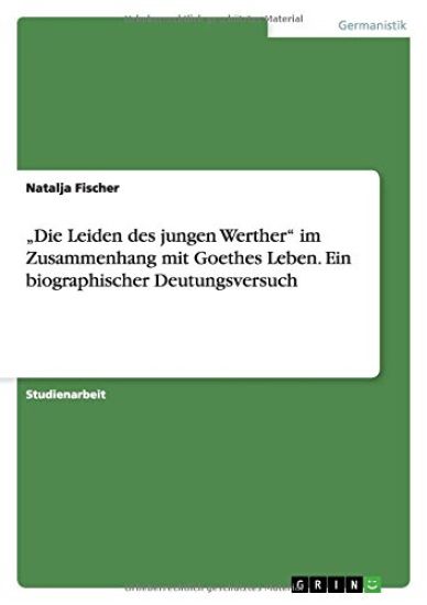 "Die Leiden des jungen Werther im Zusammenhang mit Goethes Leben. Ein biographischer Deutungsversuch