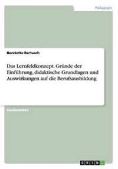 Das Lernfeldkonzept. Gründe der Einführung, didaktische Grundlagen und Auswirkungen auf die Berufsausbildung