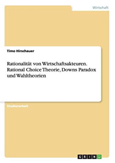 Rationalität von Wirtschaftsakteuren. Rational Choice Theorie, Downs Paradox und Wahltheorien