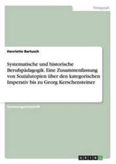 Systematische und historische Berufspädagogik. Eine Zusammenfassung von Sozialutopien über den kategorischen Imperativ bis zu Georg Kerschensteiner