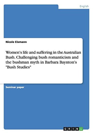 Women's life and suffering in the Australian Bush. Challenging bush romanticism and the bushman myth in Barbara Baynton's "Bush Studies"