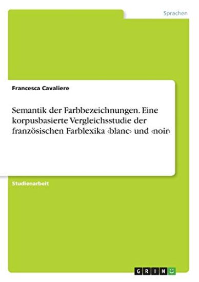 Semantik der Farbbezeichnungen. Eine korpusbasierte Vergleichsstudie der französischen Farblexika ¿blanc¿ und ¿noir¿