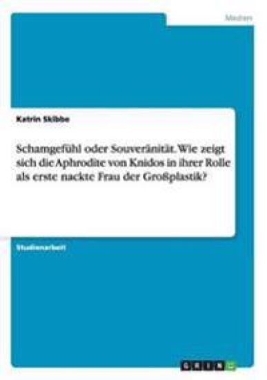 Schamgefühl oder Souveränität. Wie zeigt sich die Aphrodite von Knidos in ihrer Rolle als erste nackte Frau der Großplastik?