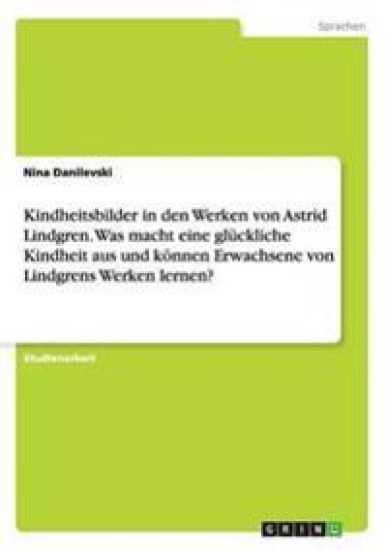 Kindheitsbilder in den Werken von Astrid Lindgren. Was macht eine glückliche Kindheit aus und können Erwachsene von Lindgrens Werken lernen?
