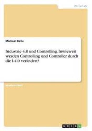 Industrie 4.0 und Controlling. Inwieweit werden Controlling und Controller durch die I-4.0 verändert?