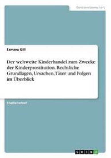 Der weltweite Kinderhandel zum Zwecke der Kinderprostitution. Rechtliche Grundlagen, Ursachen, Täter und Folgen im Überblick