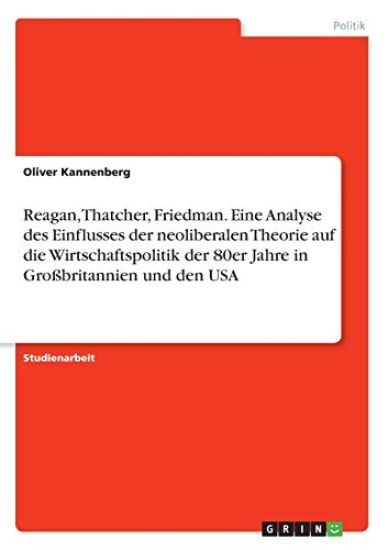 Reagan, Thatcher, Friedman. Eine Analyse des Einflusses der neoliberalen Theorie auf die Wirtschaftspolitik der 80er Jahre in Großbritannien und den USA