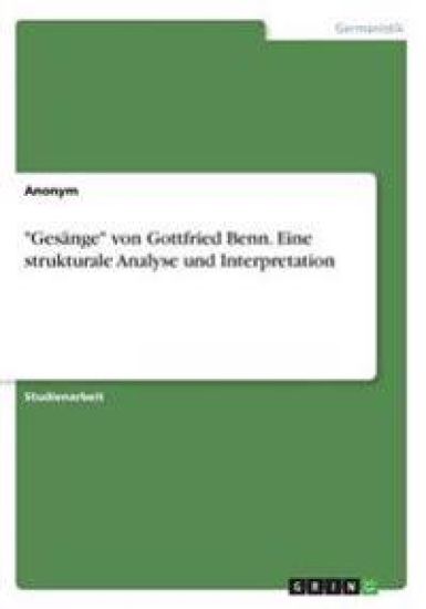 "Gesänge" von Gottfried Benn. Eine strukturale Analyse und Interpretation