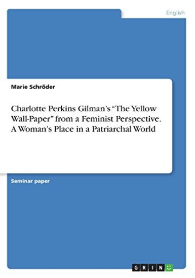 Charlotte Perkins Gilman's "The Yellow Wall-Paper" from a Feminist Perspective. A Woman's Place in a Patriarchal World