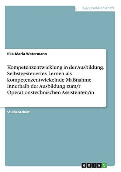 Kompetenzentwicklung in der Ausbildung. Selbstgesteuertes Lernen als kompetenzentwickelnde Maßnahme innerhalb der Ausbildung zum/r Operationstechnischen Assistenten/in