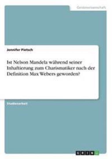 Ist Nelson Mandela während seiner Inhaftierung zum Charismatiker nach der Definition Max Webers geworden?