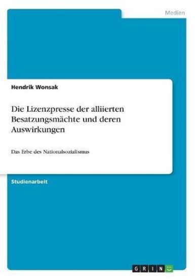 Die Lizenzpresse der alliierten Besatzungsmächte und deren Auswirkungen