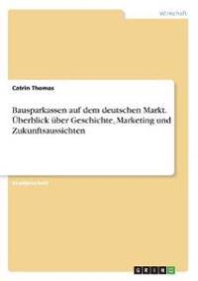 Bausparkassen auf dem deutschen Markt. Überblick über Geschichte, Marketing und Zukunftsaussichten
