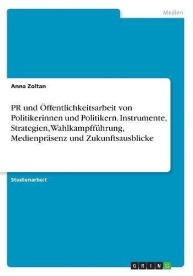PR und Öffentlichkeitsarbeit von Politikerinnen und Politikern. Instrumente, Strategien, Wahlkampfführung, Medienpräsenz und Zukunftsausblicke