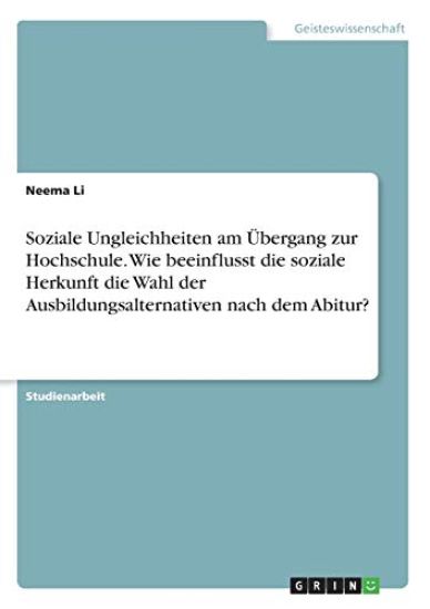 Soziale Ungleichheiten am Übergang zur Hochschule. Wie beeinflusst die soziale Herkunft die Wahl der Ausbildungsalternativen nach dem Abitur?
