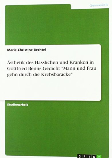 Ästhetik des Hässlichen und Kranken in Gottfried Benns Gedicht "Mann und Frau gehn durch die Krebsbaracke"
