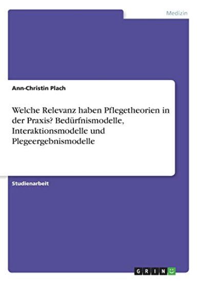 Welche Relevanz haben Pflegetheorien in der Praxis? Bedürfnismodelle, Interaktionsmodelle und Plegeergebnismodelle