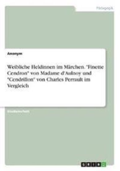 Weibliche Heldinnen im Märchen. "Finette Cendron" von Madame d'Aulnoy und "Cendrillon" von Charles Perrault im Vergleich
