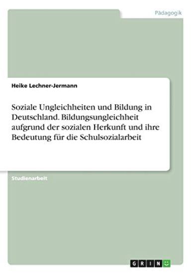 Soziale Ungleichheiten und Bildung in Deutschland. Bildungsungleichheit aufgrund der sozialen Herkunft und ihre Bedeutung für die Schulsozialarbeit