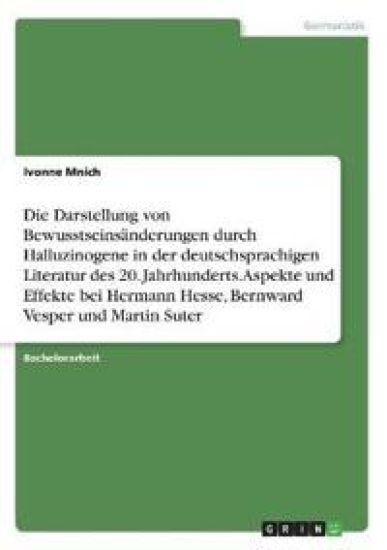 Die Darstellung von Bewusstseinsänderungen durch Halluzinogene in der deutschsprachigen Literatur des 20. Jahrhunderts. Aspekte und Effekte bei Hermann Hesse, Bernward Vesper und Martin Suter