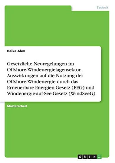 Gesetzliche Neuregelungen im Offshore-Windenergielagensektor. Auswirkungen auf die Nutzung der Offshore-Windenergie durch das Erneuerbare-Energien-Gesetz (EEG) und Windenergie-auf-See-Gesetz (WindSeeG)