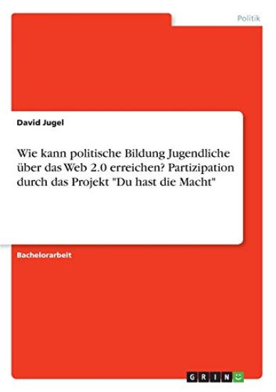 Wie kann politische Bildung Jugendliche über das Web 2.0 erreichen? Partizipation durch das Projekt "Du hast die Macht"