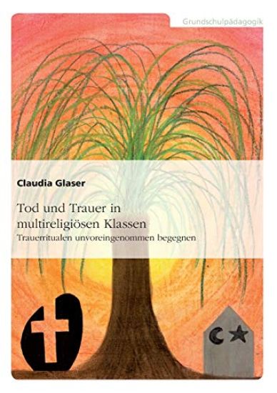 Tod und Trauer in multireligiösen Klassen. Trauerritualen unvoreingenommen begegnen