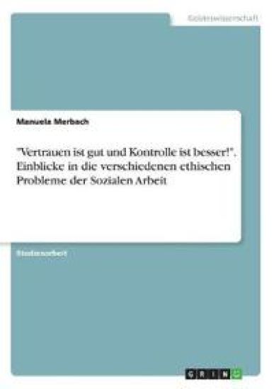 "Vertrauen ist gut und Kontrolle ist besser!". Einblicke in die verschiedenen ethischen Probleme der Sozialen Arbeit