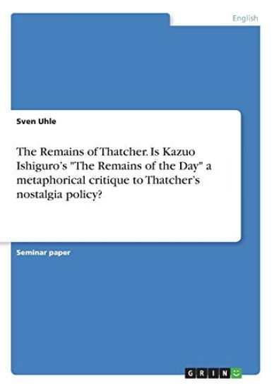 The Remains of Thatcher. Is Kazuo Ishiguro's "The Remains of the Day" a metaphorical critique to Thatcher's nostalgia policy?
