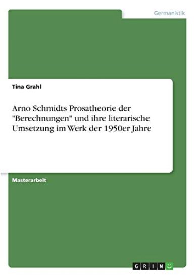 Arno Schmidts Prosatheorie der "Berechnungen" und ihre literarische Umsetzung im Werk der 1950er Jahre