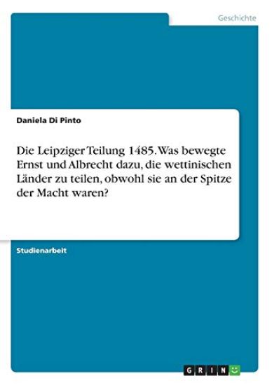 Die Leipziger Teilung 1485. Was bewegte Ernst und Albrecht dazu, die wettinischen Länder zu teilen, obwohl sie an der Spitze der Macht waren?