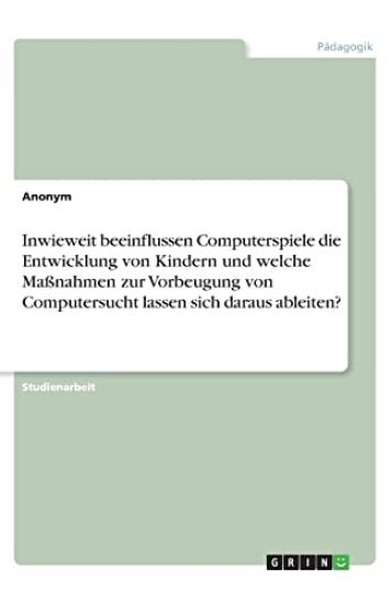 Inwieweit beeinflussen Computerspiele die Entwicklung von Kindern und welche Maßnahmen zur Vorbeugung von Computersucht lassen sich daraus ableiten?