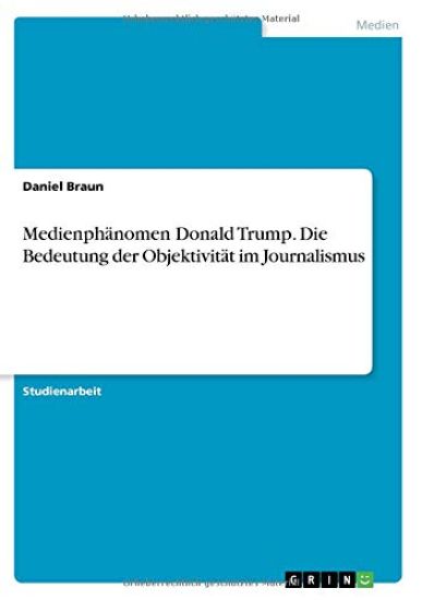 Medienphänomen Donald Trump. Die Bedeutung der Objektivität im Journalismus