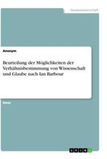 Beurteilung der Möglichkeiten der Verhältnisbestimmung von Wissenschaft und Glaube nach Ian Barbour
