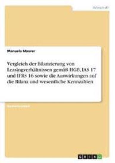Vergleich der Bilanzierung von Leasingverhältnissen gemäß HGB, IAS 17 und IFRS 16 sowie die Auswirkungen auf die Bilanz und wesentliche Kennzahlen