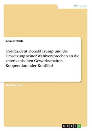 US-Präsident Donald Trump und die Umsetzung seiner Wahlversprechen an die amerikanischen Gewerkschaften. Kooperation oder Konflikt?