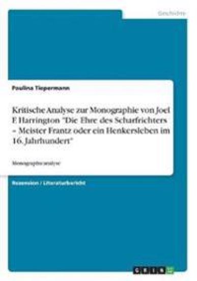 Kritische Analyse zur Monographie von Joel F. Harrington "Die Ehre des Scharfrichters - Meister Frantz oder ein Henkersleben im 16. Jahrhundert"