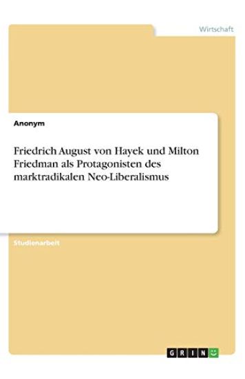 Friedrich August von Hayek und Milton Friedman als Protagonisten des marktradikalen Neo-Liberalismus