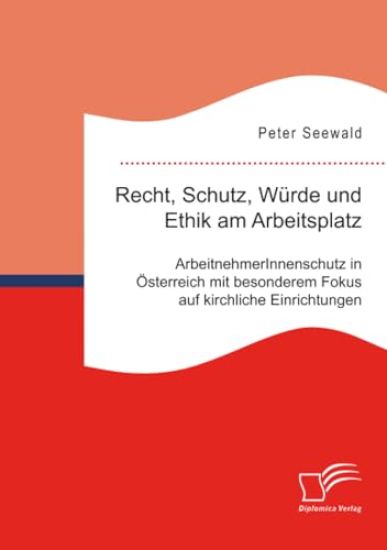 Recht, Schutz, Würde und Ethik am Arbeitsplatz. ArbeitnehmerInnenschutz in Österreich mit besonderem Fokus auf kirchliche Einrichtungen
