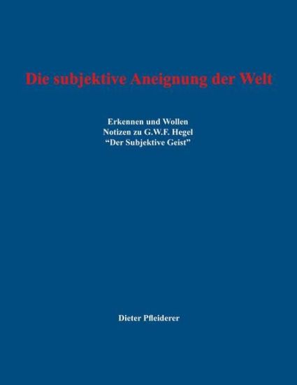 Die subjektive Aneignung der Welt: Erkennen und Wollen - Notizen zu G.W.F. Hegel "Der Subjektive Geist"