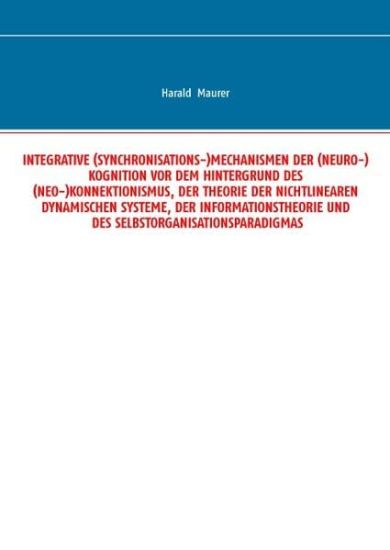 Integrative (Synchronisations-)Mechanismen der (Neuro-)Kognition vor dem Hintergrund des (Neo-)Konnektionismus, der Theorie der nichtlinearen dynamischen Systeme, der Informationstheorie und des Selbstorganisationsparadigmas